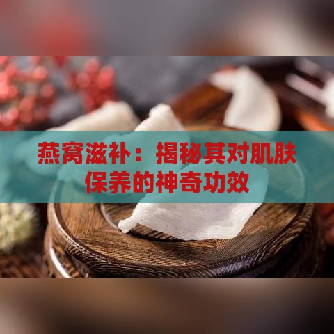 燕窝滋补：揭秘其对肌肤保养的神奇功效