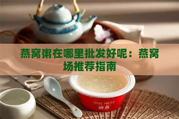 燕窝粥在哪里批发好呢：燕窝场推荐指南