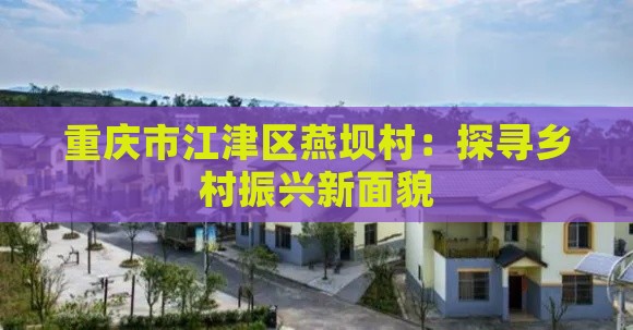 重庆市江津区燕坝村：探寻乡村振兴新面貌