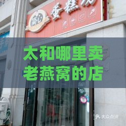 太和哪里卖老燕窝的店多且好，具     置在哪里？