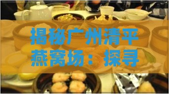 揭秘广州清平燕窝场：探寻地道燕窝集散地