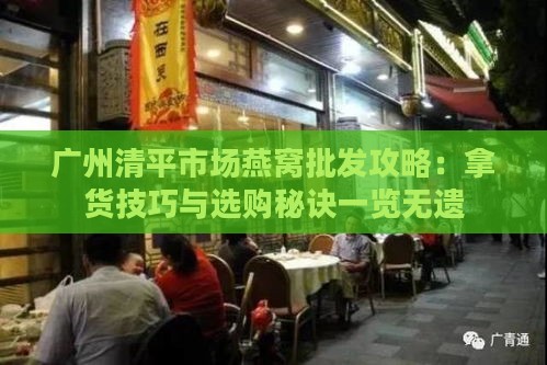 广州清平市场燕窝批发攻略：拿货技巧与选购秘诀一览无遗