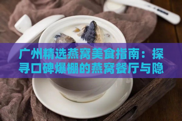 广州精选燕窝美食指南：探寻口碑爆棚的燕窝餐厅与隐藏好店