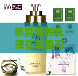 燕窝滋养乳液在哪里可以买到正品及其正确使用方法