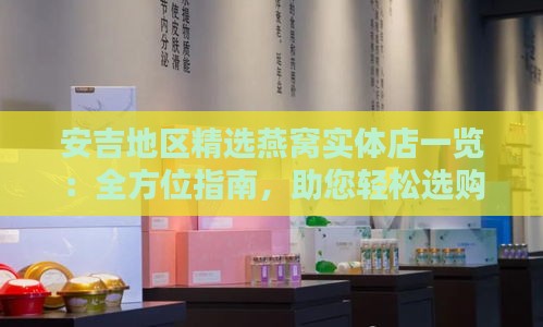 安吉地区精选燕窝实体店一览：全方位指南，助您轻松选购高品质燕窝