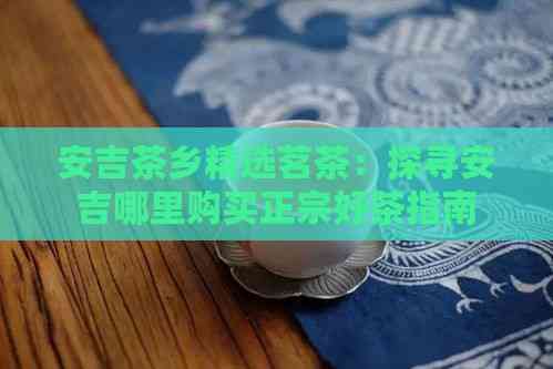 安吉茶乡精选茗茶：探寻安吉哪里购买正宗好茶指南