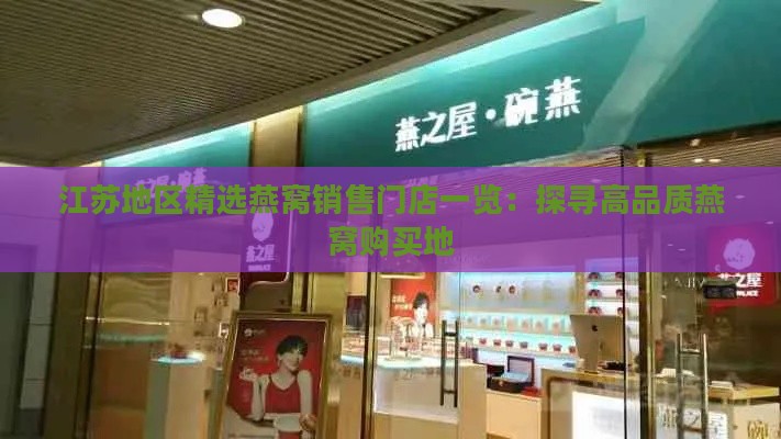 江苏地区精选燕窝销售门店一览：探寻高品质燕窝购买地