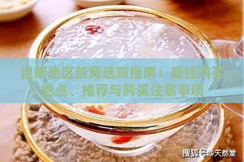 昆明地区燕窝选购指南：更佳购买地点、推荐与购买注意事项