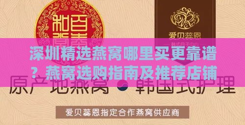 深圳精选燕窝哪里买更靠谱？燕窝选购指南及推荐店铺