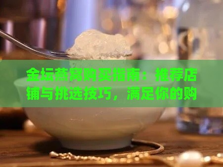 金坛燕窝购买指南：推荐店铺与挑选技巧，满足你的购物需求