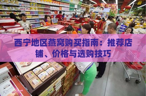 西宁地区燕窝购买指南：推荐店铺、价格与选购技巧