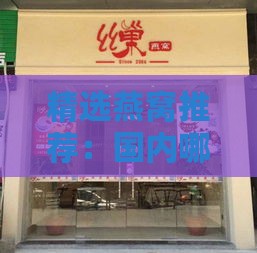 精选燕窝推荐：国内哪家店铺购买品质更佳