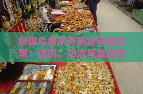 新疆乌鲁木齐燕窝市场指南：选购、功效与当地特色一览