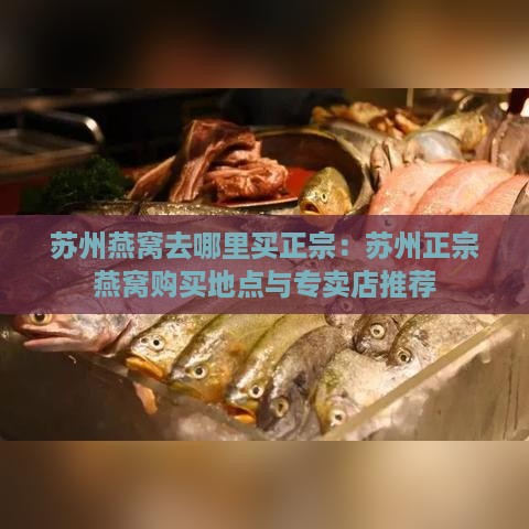 苏州燕窝去哪里买正宗：苏州正宗燕窝购买地点与专卖店推荐