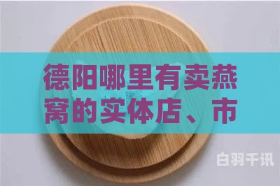 德阳哪里有卖燕窝的实体店、市场及批发食品地点