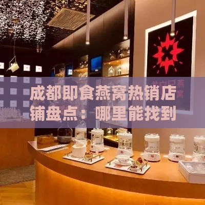 成都即食燕窝热销店铺盘点：哪里能找到品质多样的即食燕窝？