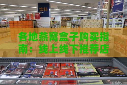 各地燕窝盒子购买指南：线上线下推荐店铺及选购攻略