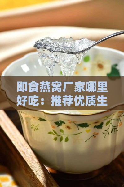 即食燕窝厂家哪里好吃：推荐优质生产厂家与口感评价