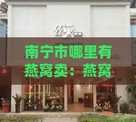 南宁市哪里有燕窝卖：燕窝专卖店及售卖地点汇总