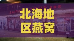 北海地区燕窝销售店铺一览：精选燕窝购买指南与推荐商家