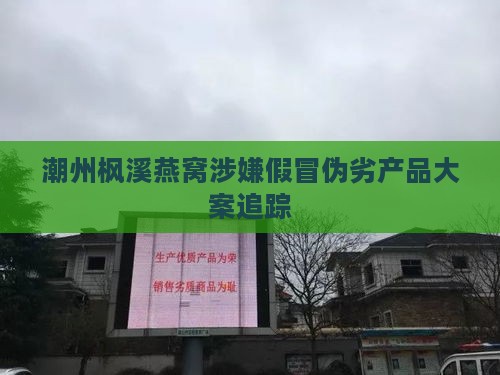 潮州枫溪燕窝涉嫌假冒伪劣产品大案追踪