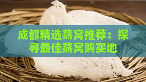 成都精选燕窝推荐：探寻更佳燕窝购买地