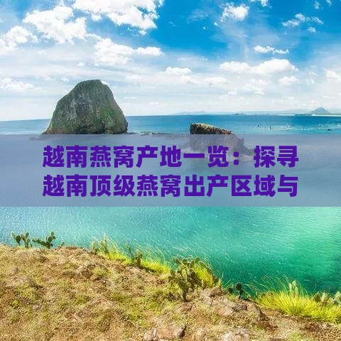 越南燕窝产地一览：探寻越南顶级燕窝出产区域与品质特点