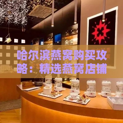 哈尔滨燕窝购买攻略：精选燕窝店铺推荐与选购指南