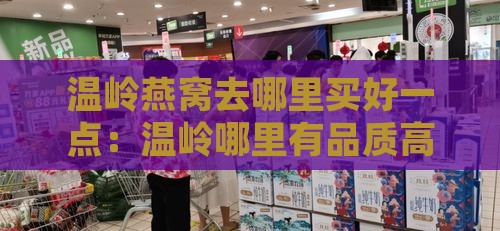 温岭燕窝去哪里买好一点：温岭哪里有品质高的燕窝店？