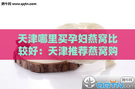 天津哪里买孕妇燕窝比较好：天津推荐燕窝购买地精选指南