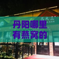 丹阳哪里有燕窝的店及燕子巷位置指南