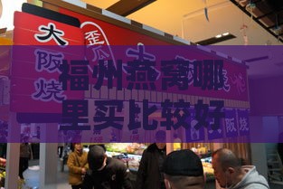 福州燕窝哪里买比较好：探寻最正宗、美味、品质店铺推荐