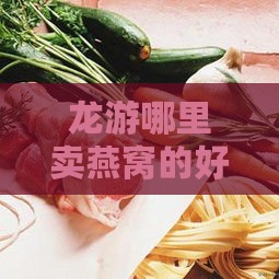 龙游哪里卖燕窝的好点：龙游燕窝热门购买地及美食推荐