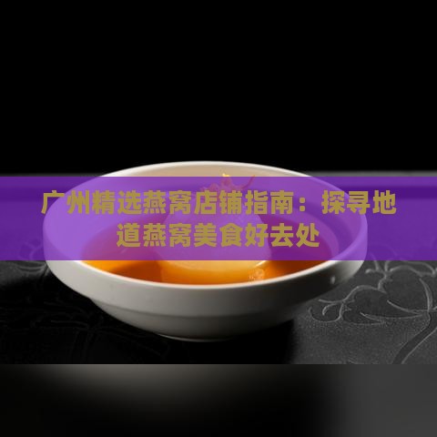 广州精选燕窝店铺指南：探寻地道燕窝美食好去处