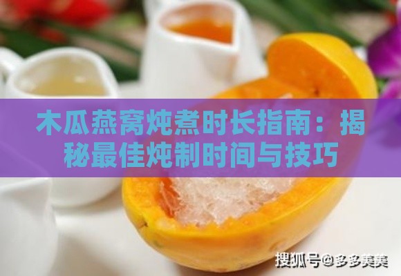 木瓜燕窝炖煮时长指南：揭秘更佳炖制时间与技巧