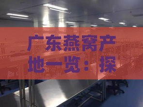 广东燕窝产地一览：探寻广东地区知名燕窝生产与加工基地