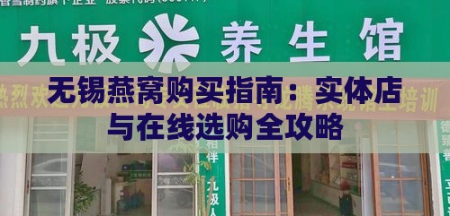 无锡燕窝购买指南：实体店与在线选购全攻略