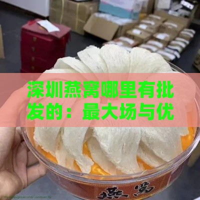 深圳燕窝哪里有批发的：更大场与优质货源一览