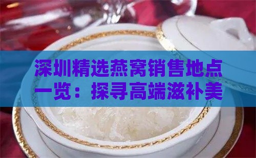 深圳精选燕窝销售地点一览：探寻高端滋补美食的秘密角落