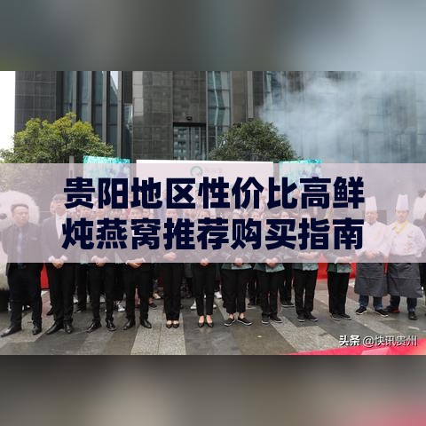 贵阳地区性价比高鲜炖燕窝推荐购买指南