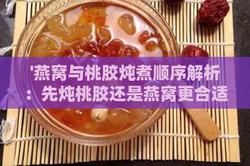 '燕窝与桃胶炖煮顺序解析：先炖桃胶还是燕窝更合适？'