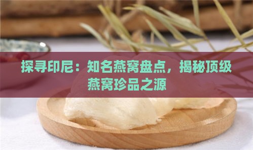 探寻印尼：知名燕窝盘点，揭秘顶级燕窝珍品之源