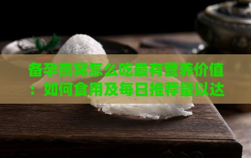 备孕燕窝怎么吃最有营养价值：如何食用及每日推荐量以达到更佳效果