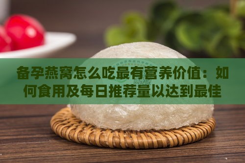 备孕燕窝怎么吃最有营养价值：如何食用及每日推荐量以达到更佳效果