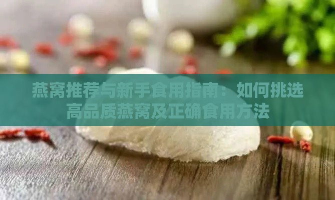 燕窝推荐与新手食用指南：如何挑选高品质燕窝及正确食用方法