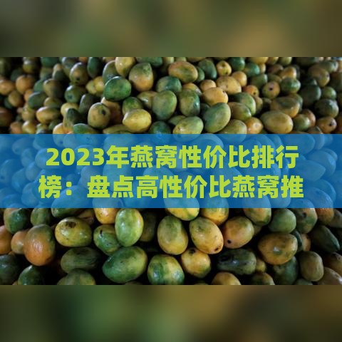 2023年燕窝性价比排行榜：盘点高性价比燕窝推荐与选购指南