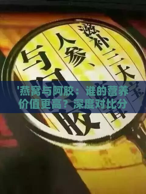 '燕窝与阿胶：谁的营养价值更高？深度对比分析'