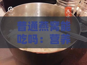 普通燕窝能吃吗：营养与孕妇食用指南及百科解读