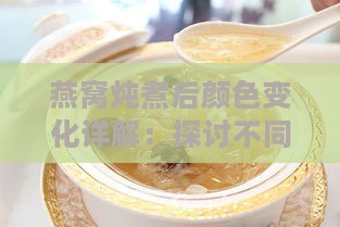 燕窝炖煮后颜色变化详解：探讨不同炖煮时间与燕窝最终色泽