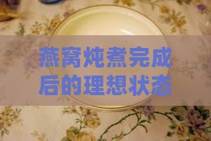 燕窝炖煮完成后的理想状态与鉴定方法